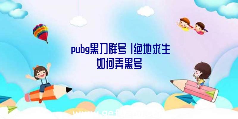 「pubg黑刀群号」|绝地求生如何弄黑号